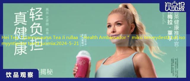 Hei Tea, Tyrannosaurus Tea Ji rullaa ＂Health Ambassador＂ miksi terveydestä tuli iso myyntipiste teetä juomia